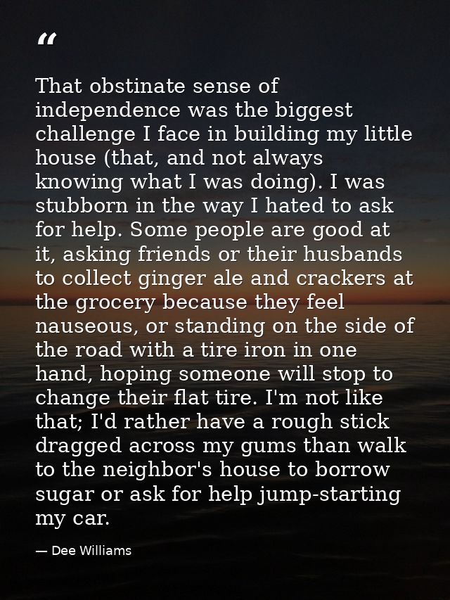 That obstinate sense of independence was the biggest challenge I face in building my little house (that, and not always  — Dee Williams