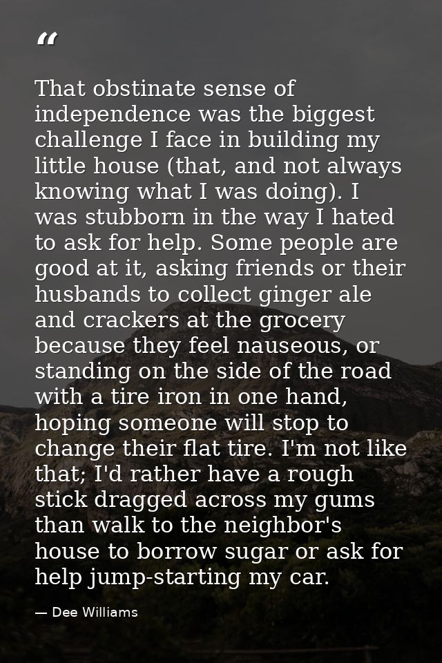 That obstinate sense of independence was the biggest challenge I face in building my little house (that, and not always  — Dee Williams