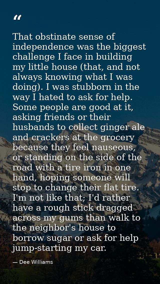 That obstinate sense of independence was the biggest challenge I face in building my little house (that, and not always  — Dee Williams