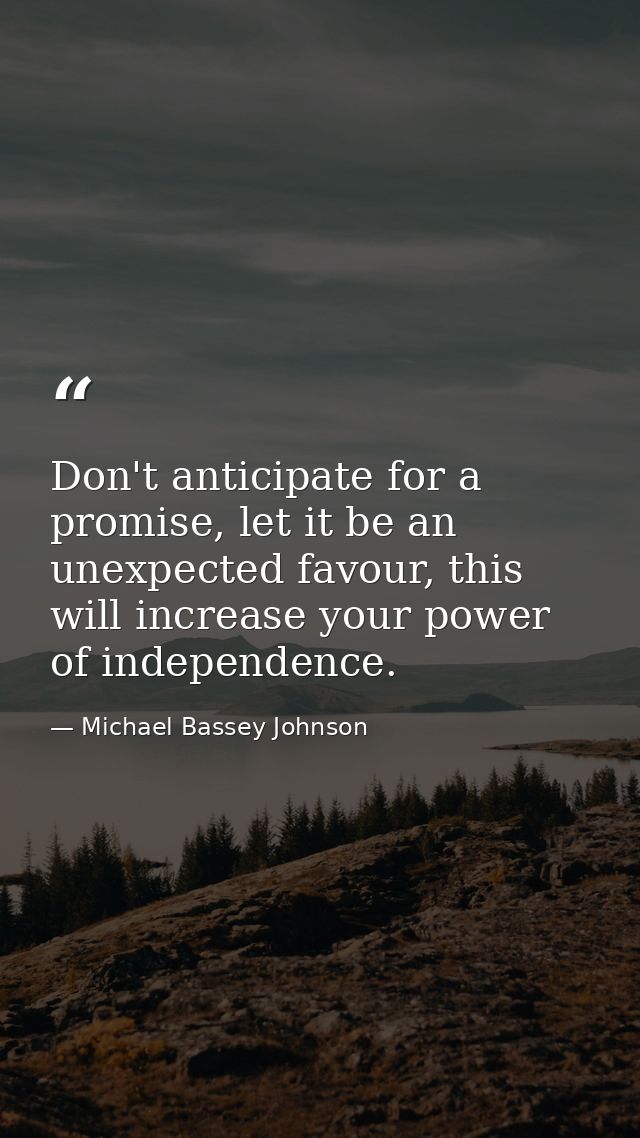 Don't anticipate for a promise, let it be an unexpected favour, this will increase your power of independence. — Michael Bassey Johnson