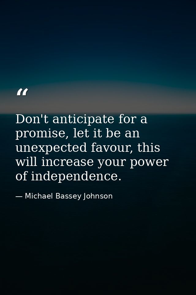Don't anticipate for a promise, let it be an unexpected favour, this will increase your power of independence. — Michael Bassey Johnson
