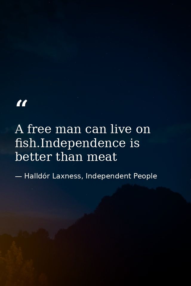 A free man can live on fish.Independence is better than meat — Halldór Laxness, Independent People