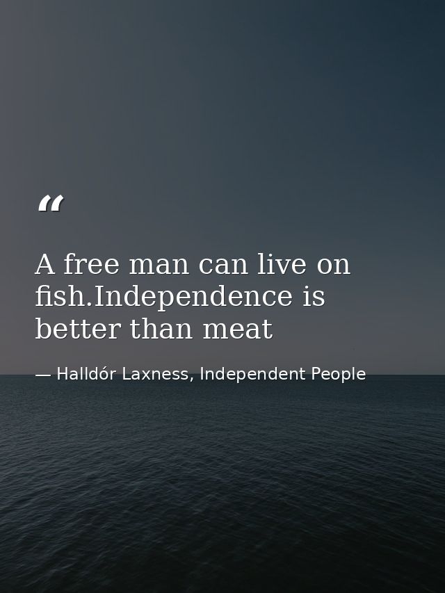 A free man can live on fish.Independence is better than meat — Halldór Laxness, Independent People