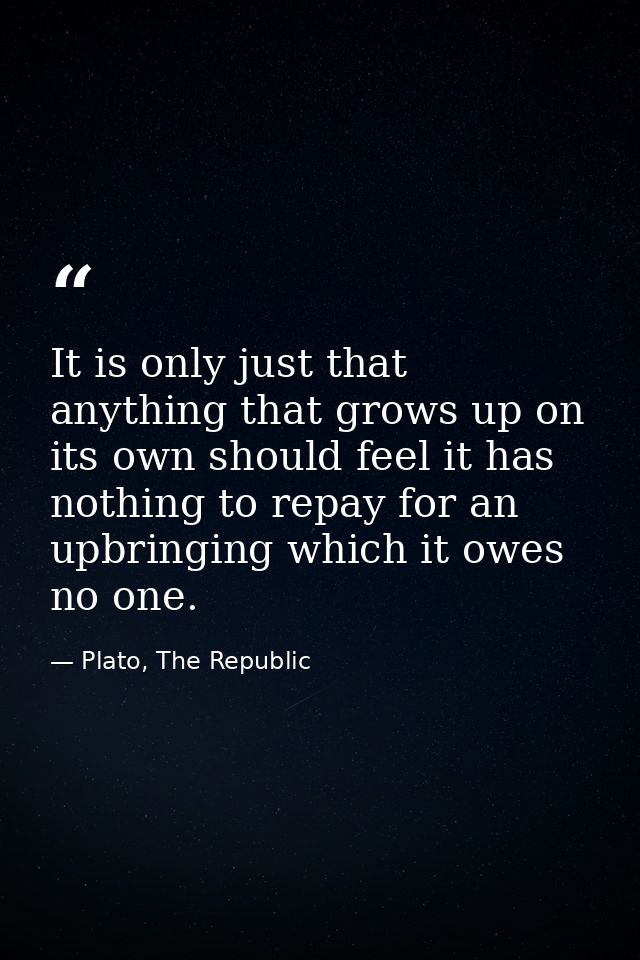 It is only just that anything that grows up on its own should feel it has nothing to repay for an upbringing which it ow — Plato, The Republic