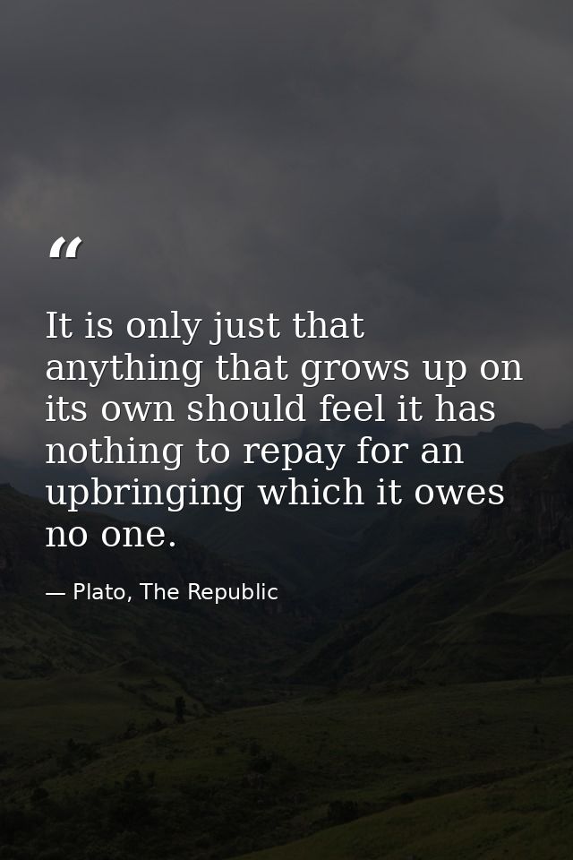 It is only just that anything that grows up on its own should feel it has nothing to repay for an upbringing which it ow — Plato, The Republic