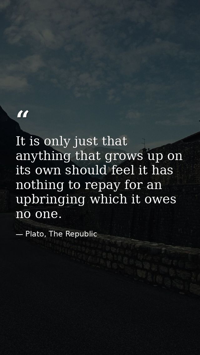 It is only just that anything that grows up on its own should feel it has nothing to repay for an upbringing which it ow — Plato, The Republic