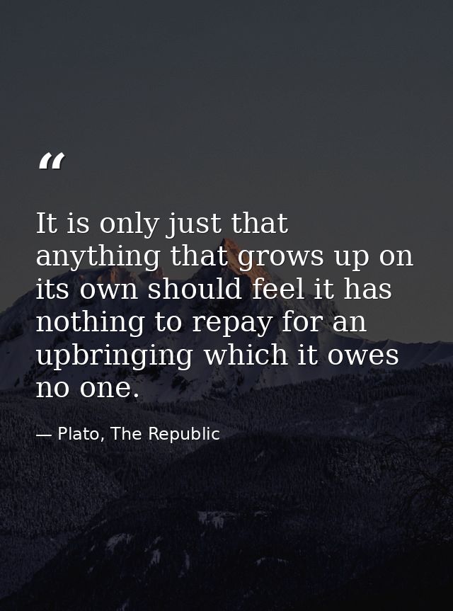 It is only just that anything that grows up on its own should feel it has nothing to repay for an upbringing which it ow — Plato, The Republic