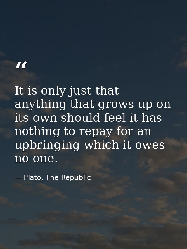 It is only just that anything that grows up on its own should feel it has nothing to repay for an upbringing which it ow — Plato, The Republic
