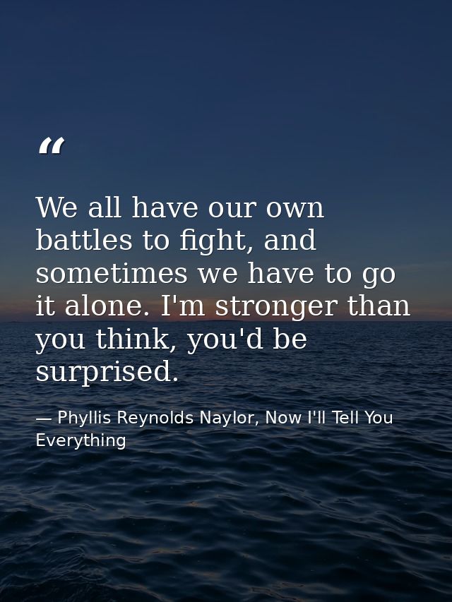 We all have our own battles to fight, and sometimes we have to go it alone. I'm stronger than you think, you'd be surpri — Phyllis Reynolds Naylor, Now I'll Tell You Everything