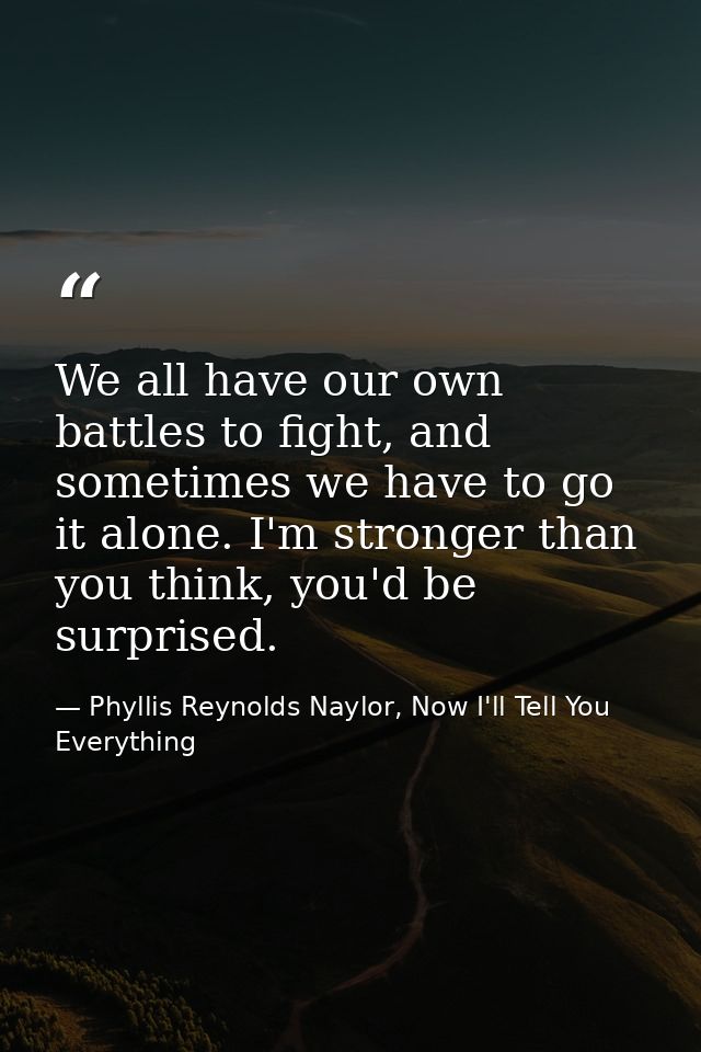 We all have our own battles to fight, and sometimes we have to go it alone. I'm stronger than you think, you'd be surpri — Phyllis Reynolds Naylor, Now I'll Tell You Everything