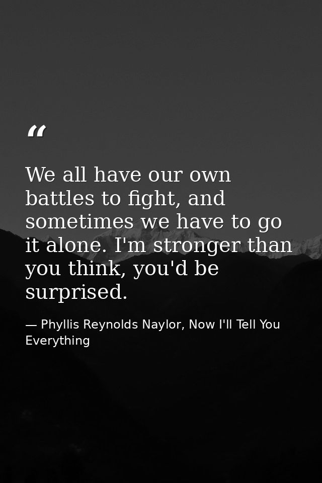 We all have our own battles to fight, and sometimes we have to go it alone. I'm stronger than you think, you'd be surpri — Phyllis Reynolds Naylor, Now I'll Tell You Everything