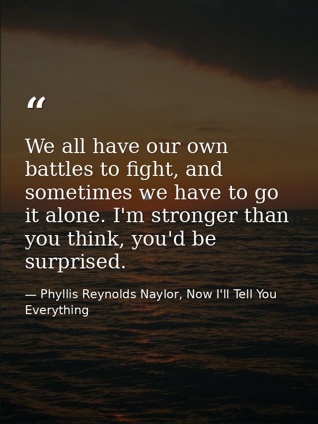 We all have our own battles to fight, and sometimes we have to go it alone. I'm stronger than you think, you'd be surpri — Phyllis Reynolds Naylor, Now I'll Tell You Everything