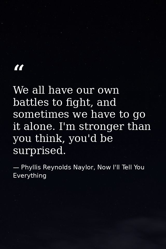 We all have our own battles to fight, and sometimes we have to go it alone. I'm stronger than you think, you'd be surpri — Phyllis Reynolds Naylor, Now I'll Tell You Everything