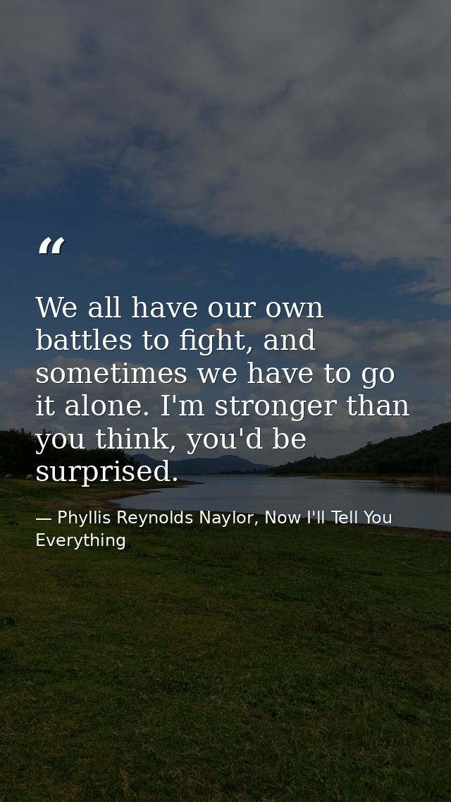 We all have our own battles to fight, and sometimes we have to go it alone. I'm stronger than you think, you'd be surpri — Phyllis Reynolds Naylor, Now I'll Tell You Everything