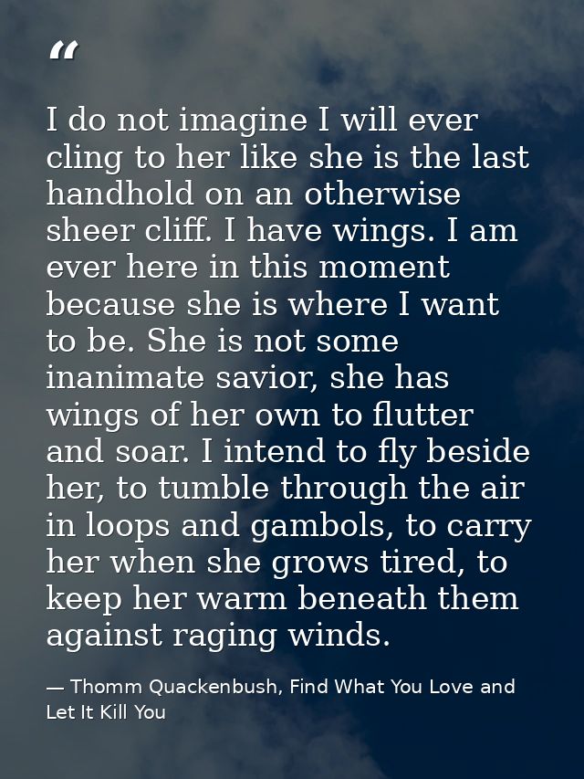 I do not imagine I will ever cling to her like she is the last handhold on an otherwise sheer cliff. I have wings. I am  — Thomm Quackenbush, Find What You Love and Let It Kill You