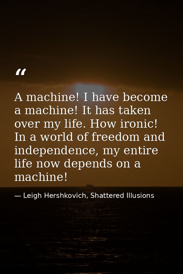 A machine! I have become a machine! It has taken over my life. How ironic! In a world of freedom and independence, my en — Leigh Hershkovich, Shattered Illusions