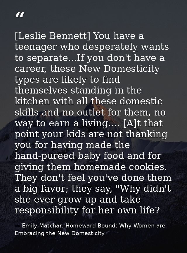 [Leslie Bennett] You have a teenager who desperately wants to separate...If you don't have a career, these New Domestici — Emily Matchar, Homeward Bound: Why Women are Embracing the New Domesticity