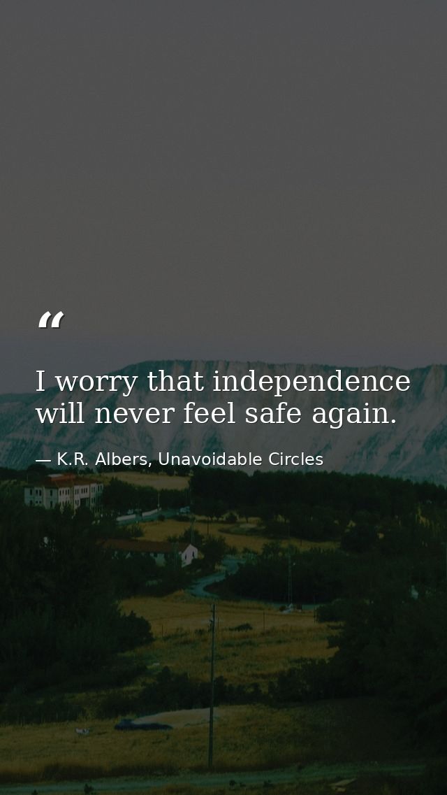 I worry that independence will never feel safe again. — K.R. Albers, Unavoidable Circles