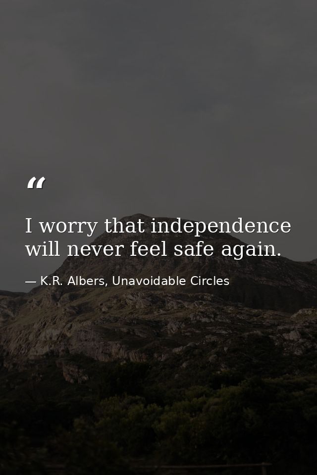 I worry that independence will never feel safe again. — K.R. Albers, Unavoidable Circles