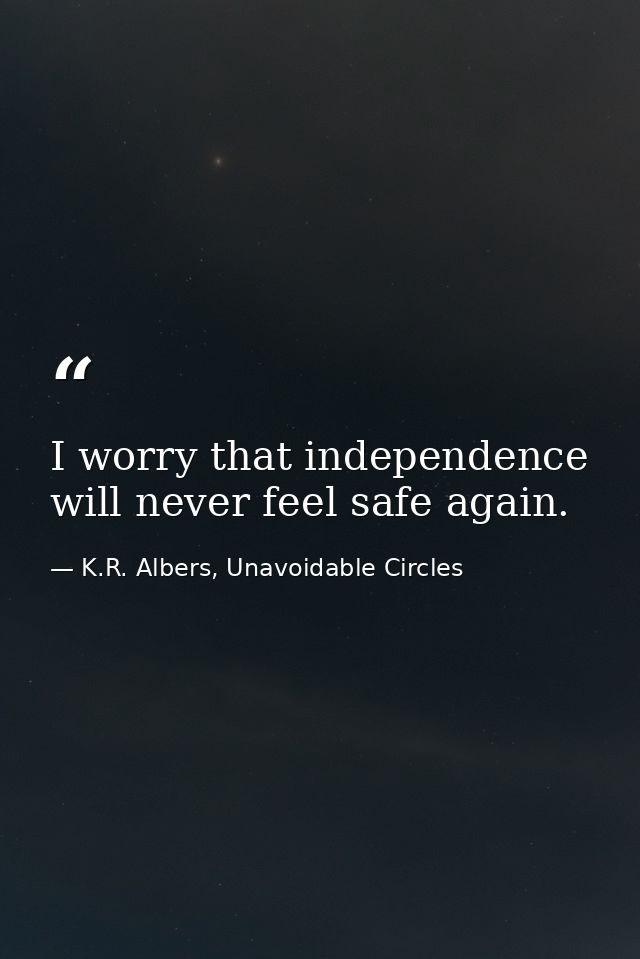 I worry that independence will never feel safe again. — K.R. Albers, Unavoidable Circles