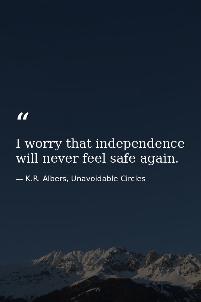 I worry that independence will never feel safe again. — K.R. Albers, Unavoidable Circles