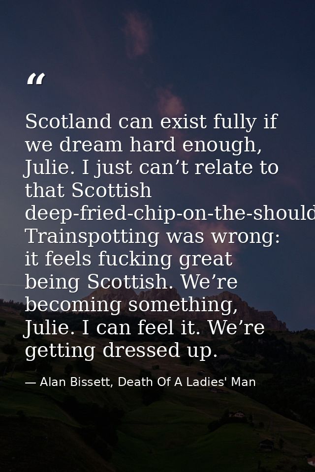 Scotland can exist fully if we dream hard enough, Julie. I just can’t relate to that Scottish deep-fried-chip-on-the-sho — Alan Bissett, Death Of A Ladies' Man