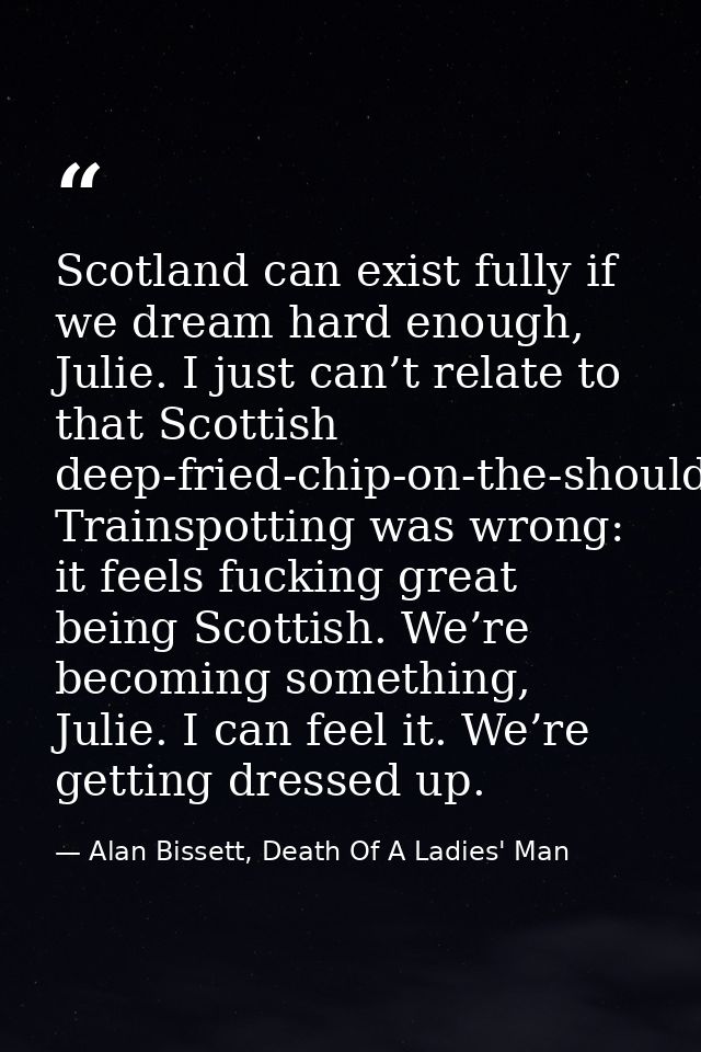 Scotland can exist fully if we dream hard enough, Julie. I just can’t relate to that Scottish deep-fried-chip-on-the-sho — Alan Bissett, Death Of A Ladies' Man