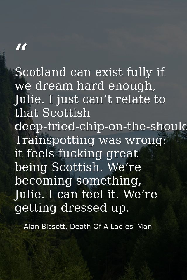 Scotland can exist fully if we dream hard enough, Julie. I just can’t relate to that Scottish deep-fried-chip-on-the-sho — Alan Bissett, Death Of A Ladies' Man