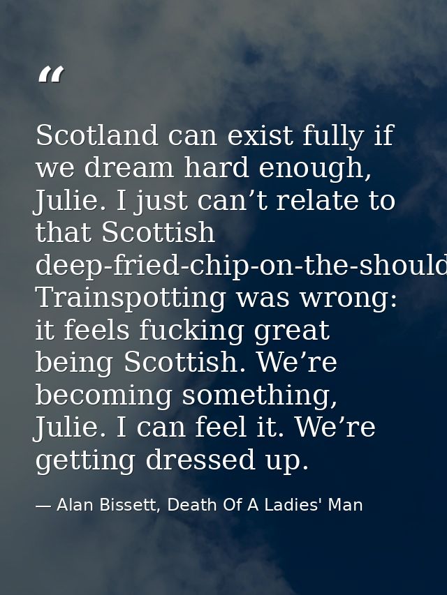 Scotland can exist fully if we dream hard enough, Julie. I just can’t relate to that Scottish deep-fried-chip-on-the-sho — Alan Bissett, Death Of A Ladies' Man