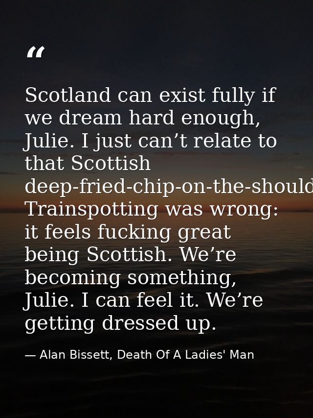 Scotland can exist fully if we dream hard enough, Julie. I just can’t relate to that Scottish deep-fried-chip-on-the-sho — Alan Bissett, Death Of A Ladies' Man
