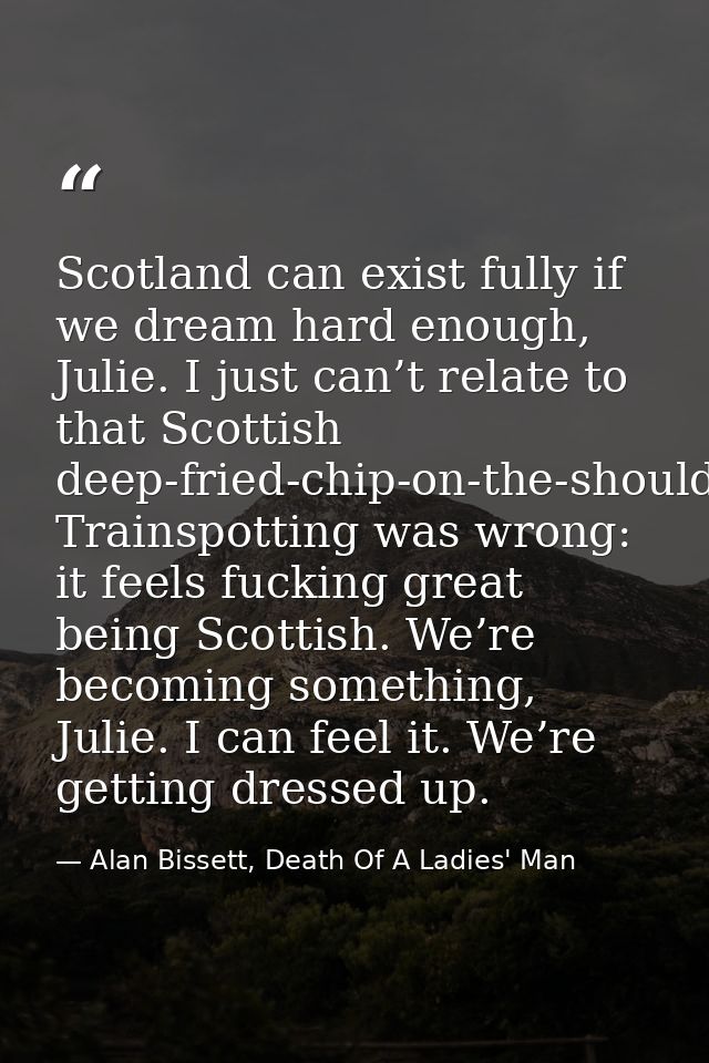 Scotland can exist fully if we dream hard enough, Julie. I just can’t relate to that Scottish deep-fried-chip-on-the-sho — Alan Bissett, Death Of A Ladies' Man