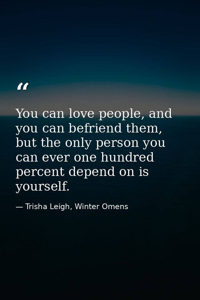 You can love people, and you can befriend them, but the only person you can ever one hundred percent depend on is yourse — Trisha Leigh, Winter Omens