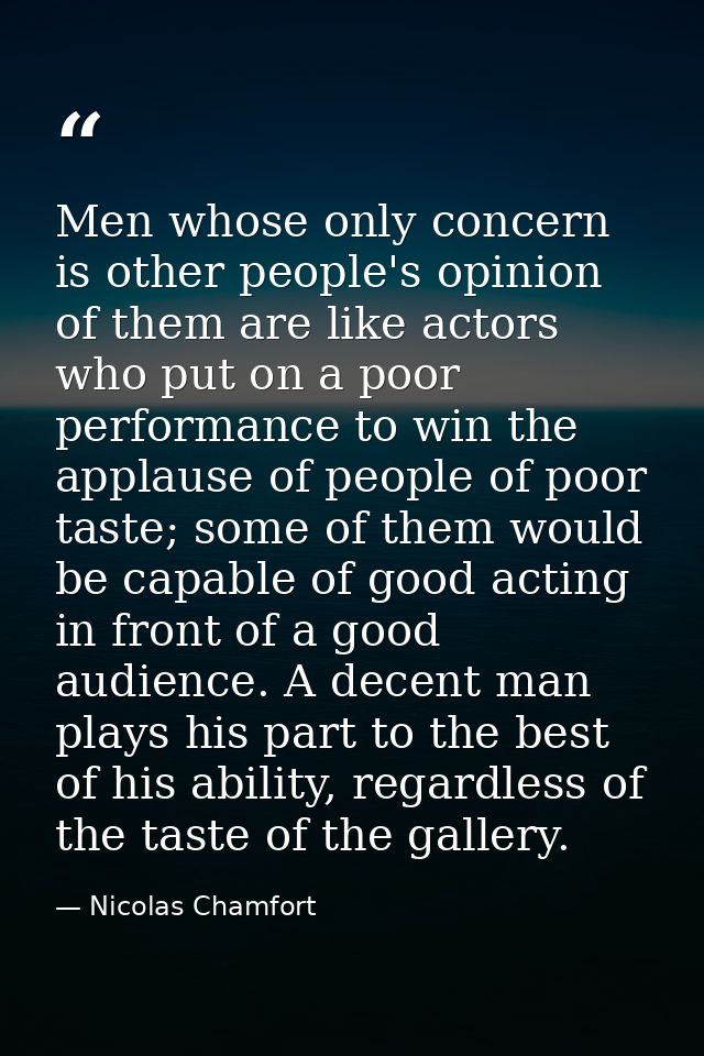Men whose only concern is other people's opinion of them are like actors who put on a poor performance to win the applau — Nicolas Chamfort