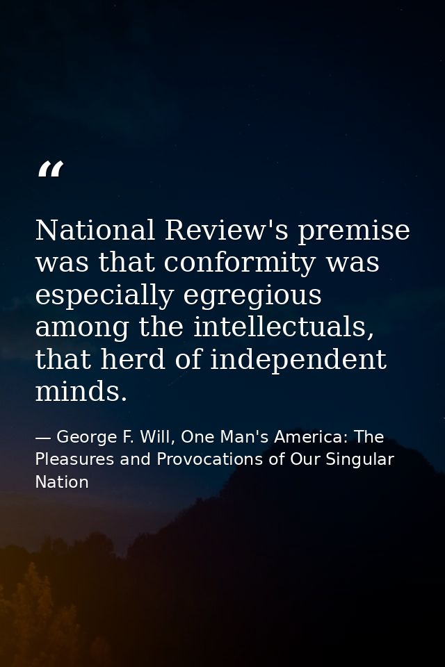 National Review's premise was that conformity was especially egregious among the intellectuals, that herd of independent — George F. Will, One Man's America: The Pleasures and Provocations of Our Singular Nation