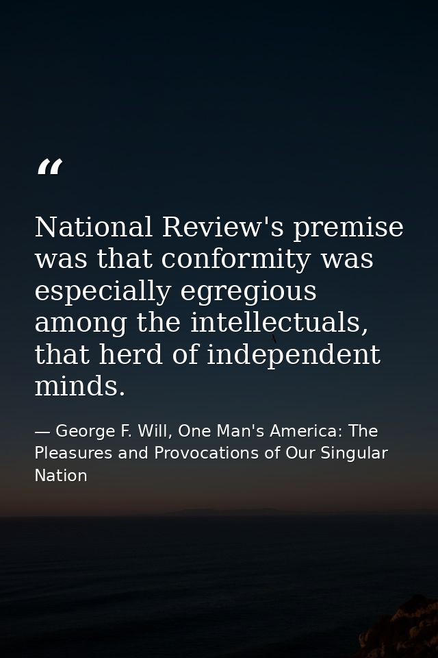 National Review's premise was that conformity was especially egregious among the intellectuals, that herd of independent — George F. Will, One Man's America: The Pleasures and Provocations of Our Singular Nation