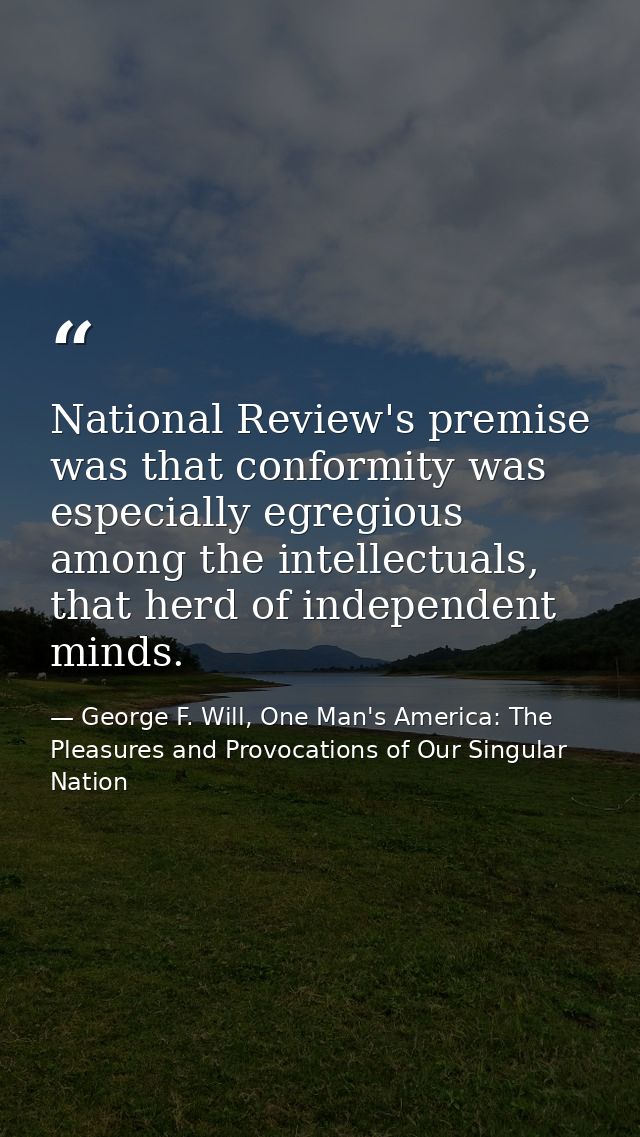 National Review's premise was that conformity was especially egregious among the intellectuals, that herd of independent — George F. Will, One Man's America: The Pleasures and Provocations of Our Singular Nation