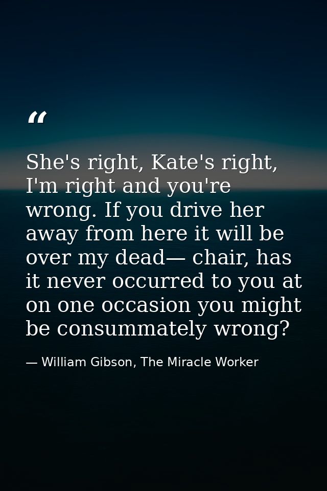 She's right, Kate's right, I'm right and you're wrong. If you drive her away from here it will be over my dead— chair, h — William Gibson, The Miracle Worker