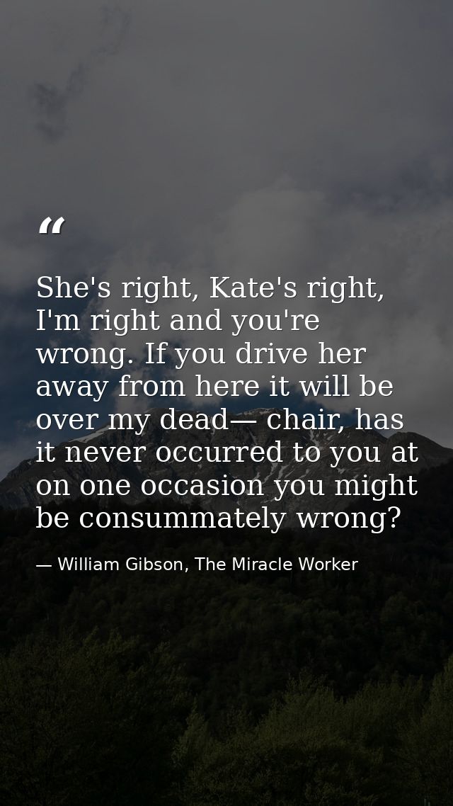 She's right, Kate's right, I'm right and you're wrong. If you drive her away from here it will be over my dead— chair, h — William Gibson, The Miracle Worker