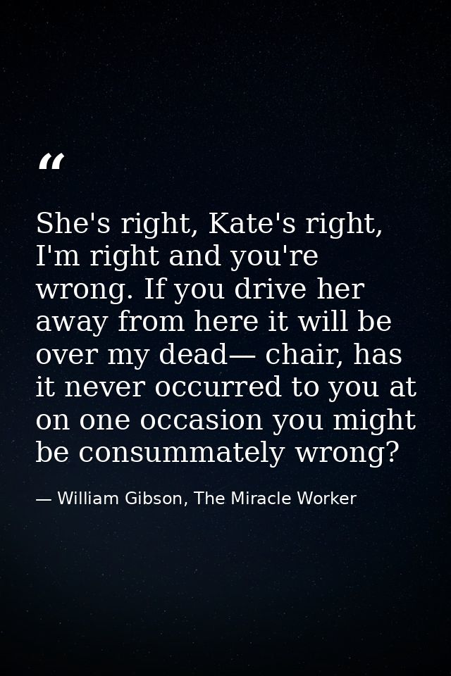 She's right, Kate's right, I'm right and you're wrong. If you drive her away from here it will be over my dead— chair, h — William Gibson, The Miracle Worker