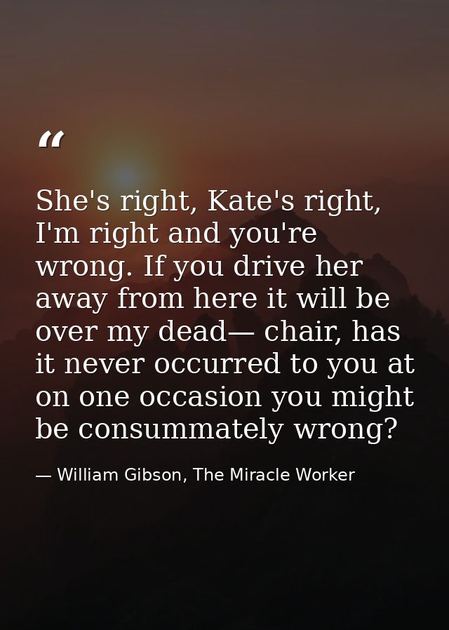 She's right, Kate's right, I'm right and you're wrong. If you drive her away from here it will be over my dead— chair, h — William Gibson, The Miracle Worker