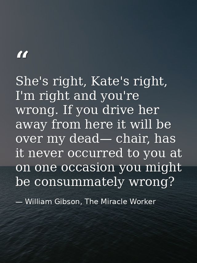 She's right, Kate's right, I'm right and you're wrong. If you drive her away from here it will be over my dead— chair, h — William Gibson, The Miracle Worker