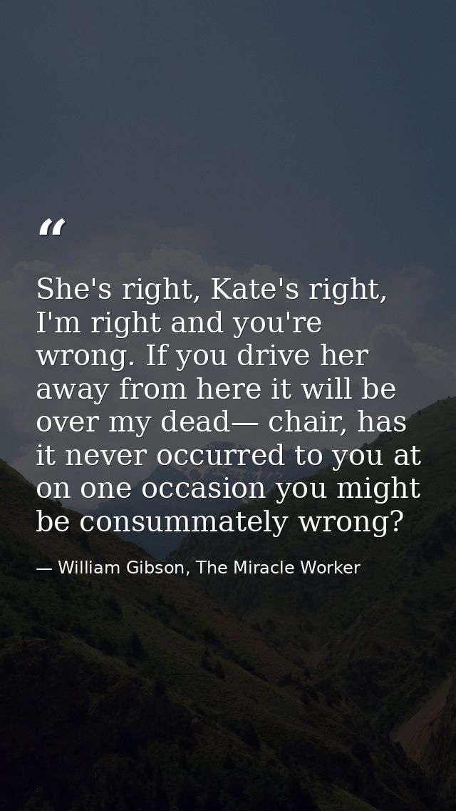 She's right, Kate's right, I'm right and you're wrong. If you drive her away from here it will be over my dead— chair, h — William Gibson, The Miracle Worker