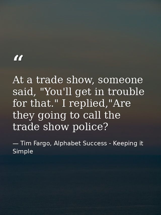 At a trade show, someone said, "You'll get in trouble for that." I replied,"Are they going to call the trade show police — Tim Fargo, Alphabet Success - Keeping it Simple