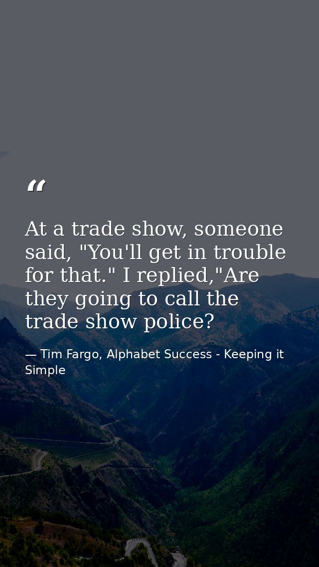 At a trade show, someone said, "You'll get in trouble for that." I replied,"Are they going to call the trade show police — Tim Fargo, Alphabet Success - Keeping it Simple