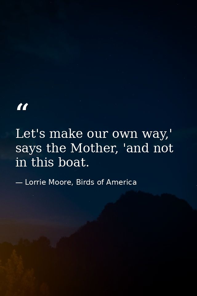Let's make our own way,' says the Mother, 'and not in this boat. — Lorrie Moore, Birds of America