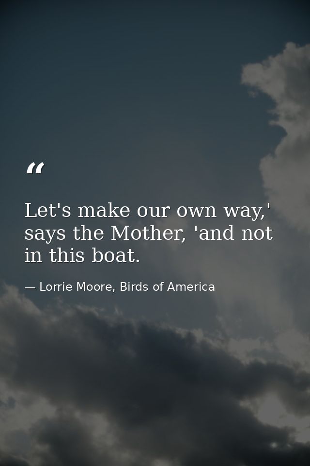 Let's make our own way,' says the Mother, 'and not in this boat. — Lorrie Moore, Birds of America
