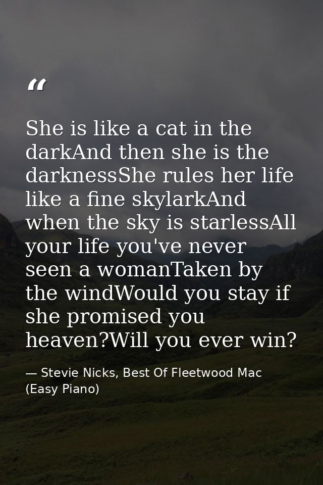She is like a cat in the darkAnd then she is the darknessShe rules her life like a fine skylarkAnd when the sky is starl — Stevie Nicks, Best Of Fleetwood Mac (Easy Piano)