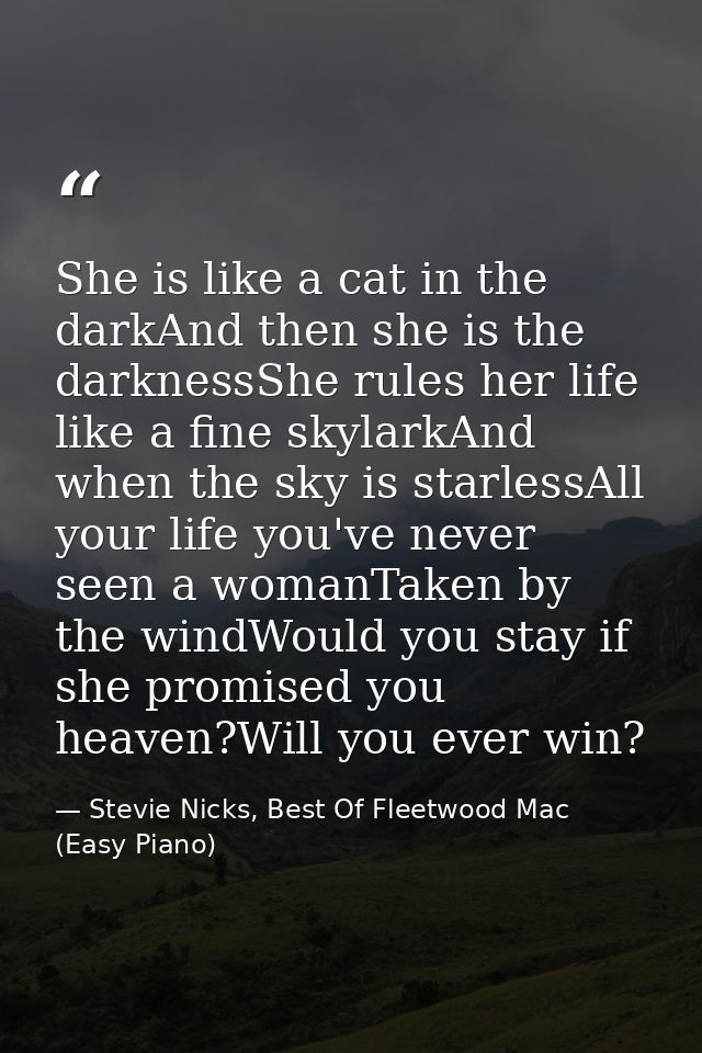 She is like a cat in the darkAnd then she is the darknessShe rules her life like a fine skylarkAnd when the sky is starl — Stevie Nicks, Best Of Fleetwood Mac (Easy Piano)