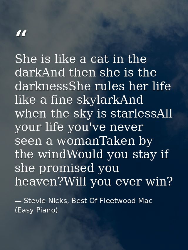 She is like a cat in the darkAnd then she is the darknessShe rules her life like a fine skylarkAnd when the sky is starl — Stevie Nicks, Best Of Fleetwood Mac (Easy Piano)