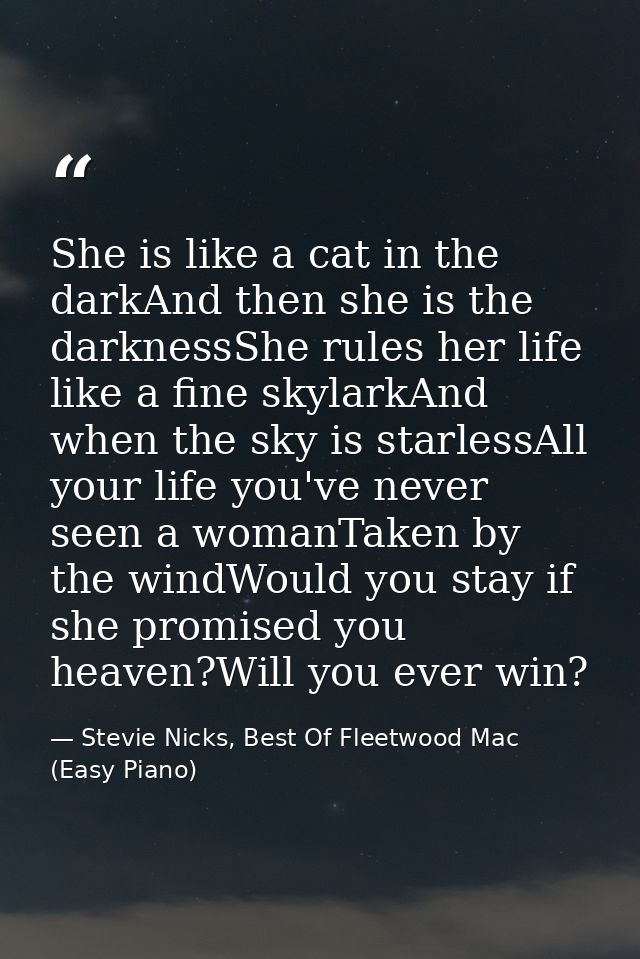 She is like a cat in the darkAnd then she is the darknessShe rules her life like a fine skylarkAnd when the sky is starl — Stevie Nicks, Best Of Fleetwood Mac (Easy Piano)